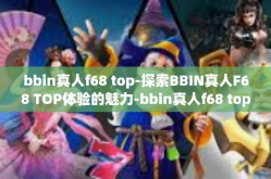 bbin真人f68 top-探索BBIN真人F68 TOP体验的魅力-bbin真人f68 top