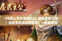 OG真人平台|官网入口-踏遍星辰大海！迈向无尽激战新境界，一探索够料OF课公众栏旁多功能QH ENORING OG真人平台官网入口！OG真人平台|官网入口