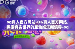 og真人官方网站-OG真人官方网站，探索真实世界的互动娱乐新境界-og真人官方网站