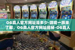 OG真人官方网址是多少-游戏一族来了解，OG真人官方网址揭秘-OG真人官方网址是多少