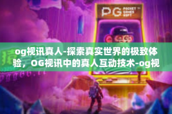 og视讯真人-探索真实世界的极致体验，OG视讯中的真人互动技术-og视讯真人