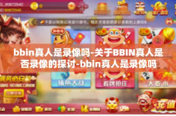 bbin真人是录像吗-关于BBIN真人是否录像的探讨-bbin真人是录像吗
