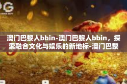澳门巴黎人bbin-澳门巴黎人bbin，探索融合文化与娱乐的新地标-澳门巴黎人bbin
