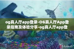 og真人厅app登录-OG真人厅App登录指南及体验分享-og真人厅app登录
