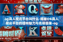 og真人视讯平台叫什么-揭秘OG真人视讯平台的独特魅力与名称由来-og真人视讯平台叫什么