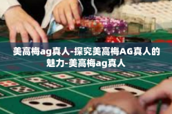 美高梅ag真人-探究美高梅AG真人的魅力-美高梅ag真人