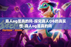 真人og是真的吗-探究真人OG的真实性-真人og是真的吗