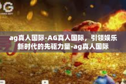 ag真人国际-AG真人国际，引领娱乐新时代的先驱力量-ag真人国际
