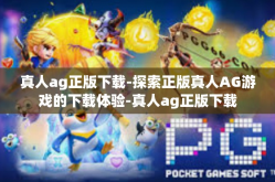 真人ag正版下载-探索正版真人AG游戏的下载体验-真人ag正版下载
