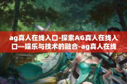 ag真人在线入口-探索AG真人在线入口—娱乐与技术的融合-ag真人在线入口