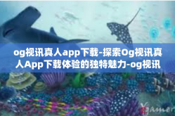 og视讯真人app下载-探索Og视讯真人App下载体验的独特魅力-og视讯真人app下载