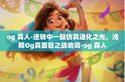 og 真人-逆转中一股仿真进化之光，浅释Og真面目之战响词-og 真人