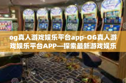 og真人游戏娱乐平台app-OG真人游戏娱乐平台APP—探索最新游戏娱乐体验的前沿-og真人游戏娱乐平台app