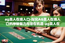 ag真人在线入口-探究AG真人在线入口的神秘魅力与潜在机遇-ag真人在线入口