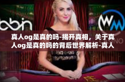 真人og是真的吗-揭开真相，关于真人og是真的吗的背后世界解析-真人og是真的吗
