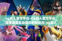 og真人官方平台-OG真人官方平台，探索真实互动娱乐的新纪元-og真人官方平台