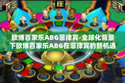 欧博百家乐ABG菲律宾-全球化背景下欧博百家乐ABG在菲律宾的新机遇与挑战-欧博百家乐ABG菲律宾