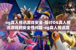 og真人视讯游戏安全-探讨OG真人视讯游戏的安全性问题-og真人视讯游戏安全