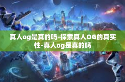 真人og是真的吗-探索真人OG的真实性-真人og是真的吗