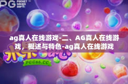 ag真人在线游戏-二、AG真人在线游戏，概述与特色-ag真人在线游戏