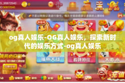 og真人娱乐-OG真人娱乐，探索新时代的娱乐方式-og真人娱乐