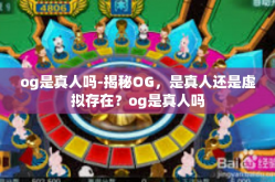og是真人吗-揭秘OG，是真人还是虚拟存在？og是真人吗