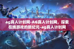 ag真人计划网-AG真人计划网，探索在线游戏的新纪元-ag真人计划网