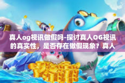 真人og视讯做假吗-探讨真人OG视讯的真实性，是否存在做假现象？真人og视讯做假吗