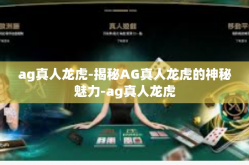 ag真人龙虎-揭秘AG真人龙虎的神秘魅力-ag真人龙虎