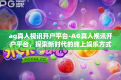 ag真人视讯开户平台-AG真人视讯开户平台，探索新时代的线上娱乐方式-ag真人视讯开户平台