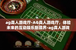 ag真人游戏厅-AG真人游戏厅，体验未来的互动娱乐新境界-ag真人游戏厅