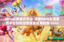 bbin彩票官方平台-探索BBIN彩票官方平台的前沿信息及应用前景-bbin彩票官方平台