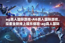 ag真人国际游戏-AG真人国际游戏，探索全新线上娱乐体验-ag真人国际游戏