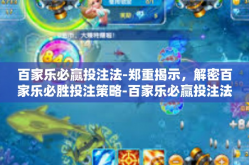 百家乐必赢投注法-郑重揭示，解密百家乐必胜投注策略-百家乐必赢投注法