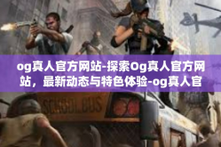 og真人官方网站-探索Og真人官方网站，最新动态与特色体验-og真人官方网站