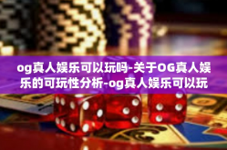 og真人娱乐可以玩吗-关于OG真人娱乐的可玩性分析-og真人娱乐可以玩吗