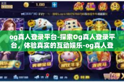 og真人登录平台-探索Og真人登录平台，体验真实的互动娱乐-og真人登录平台