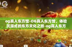 og真人东方馆-OG真人东方馆，体验沉浸式的东方文化之旅-og真人东方馆