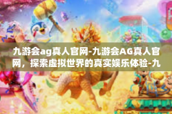 九游会ag真人官网-九游会AG真人官网，探索虚拟世界的真实娱乐体验-九游会ag真人官网