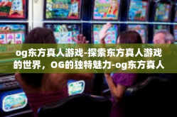 og东方真人游戏-探索东方真人游戏的世界，OG的独特魅力-og东方真人游戏