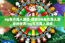 og东方真人游戏-探索OG东方真人游戏的世界-og东方真人游戏
