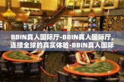 BBIN真人国际厅-BBIN真人国际厅，连接全球的真实体验-BBIN真人国际厅