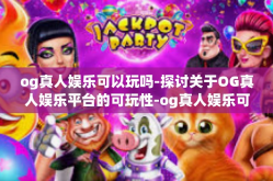 og真人娱乐可以玩吗-探讨关于OG真人娱乐平台的可玩性-og真人娱乐可以玩吗