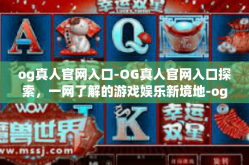 og真人官网入口-OG真人官网入口探索，一网了解的游戏娱乐新境地-og真人官网入口