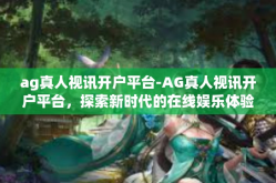 ag真人视讯开户平台-AG真人视讯开户平台，探索新时代的在线娱乐体验-ag真人视讯开户平台