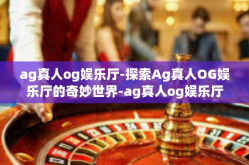 ag真人og娱乐厅-探索Ag真人OG娱乐厅的奇妙世界-ag真人og娱乐厅