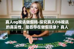 真人og视讯做假吗-探究真人OG视讯的真实性，是否存在做假现象？真人og视讯做假吗