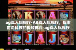 ag真人旗舰厅-AG真人旗舰厅，探索前沿科技的极致体验-ag真人旗舰厅