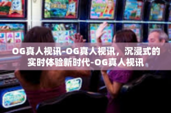 OG真人视讯-OG真人视讯，沉浸式的实时体验新时代-OG真人视讯