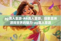 ag真人亚游-AG真人亚游，探索亚洲游戏世界的魅力-ag真人亚游